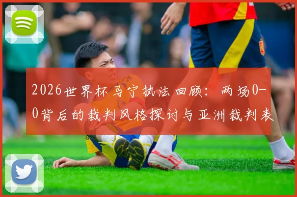 2026世界杯马宁执法回顾：两场0-0背后的裁判风格探讨与亚洲裁判表现分析