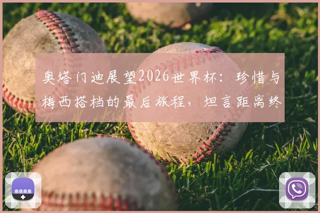 奥塔门迪展望2026世界杯：珍惜与梅西搭档的最后旅程，坦言距离终极梦想仅一步之遥