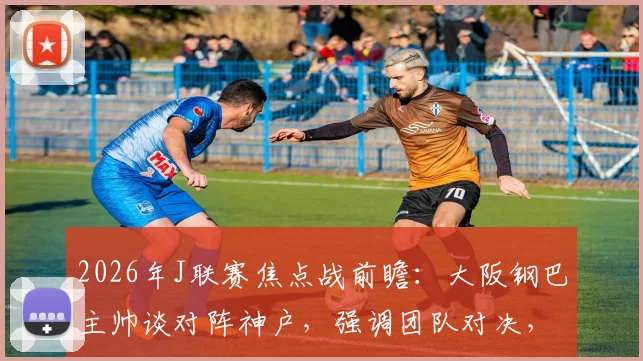 2026年J联赛焦点战前瞻：大阪钢巴主帅谈对阵神户，强调团队对决，拒评单一球员