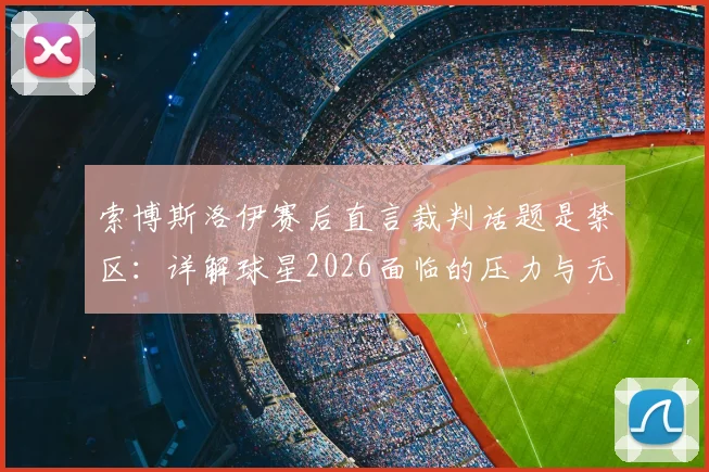 索博斯洛伊赛后直言裁判话题是禁区：详解球星2026面临的压力与无奈，为何选择沉默？