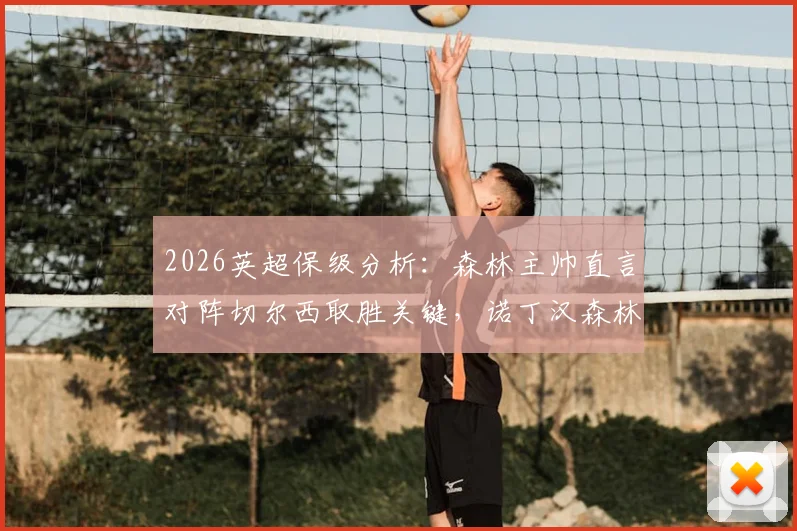2026英超保级分析:森林主帅直言对阵切尔西取胜关键,诺丁汉森林保级形势解读