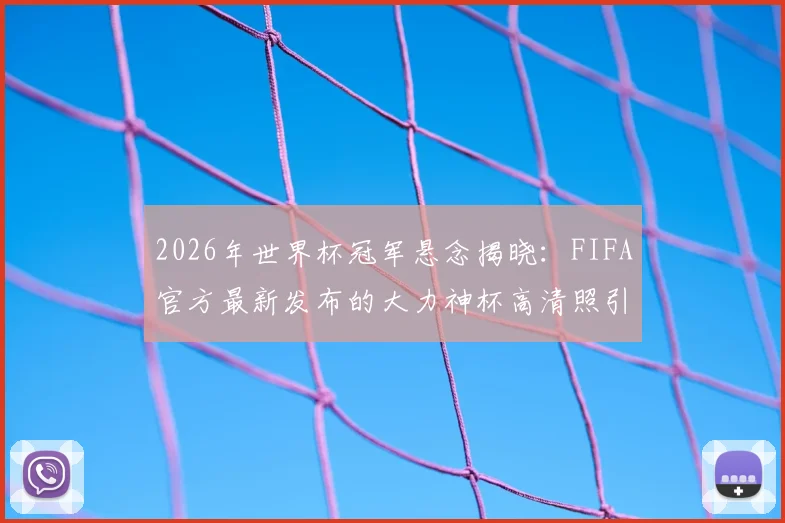 2026年世界杯冠军悬念揭晓：FIFA官方最新发布的大力神杯高清照引发热议，冠军将花落谁家？