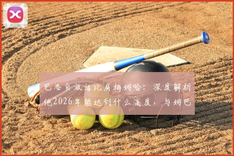 巴洛贡放话比肩梅姆哈：深度解析他2026年能达到什么高度，与姆巴佩、哈兰德的真实差距在哪
