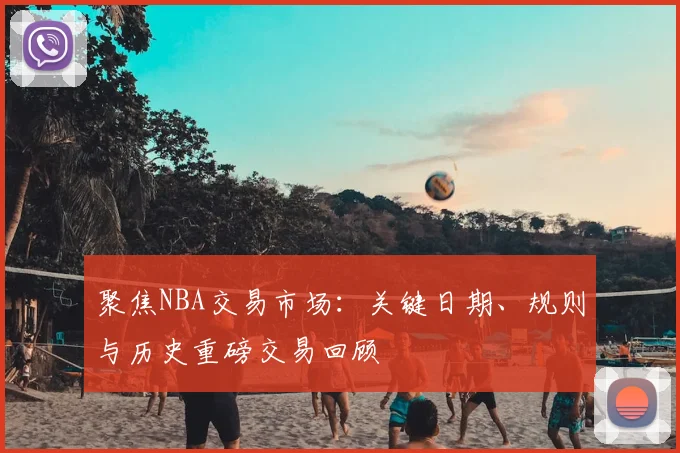 聚焦NBA交易市场：关键日期、规则与历史重磅交易回顾