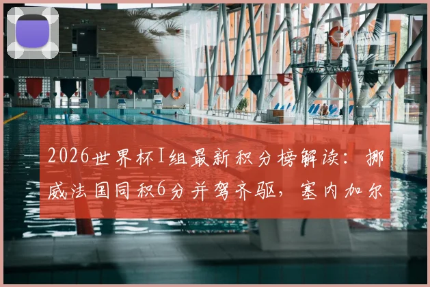 2026世界杯I组最新积分榜解读:挪威法国同积6分并驾齐驱,塞内加尔两连败出线前景分析