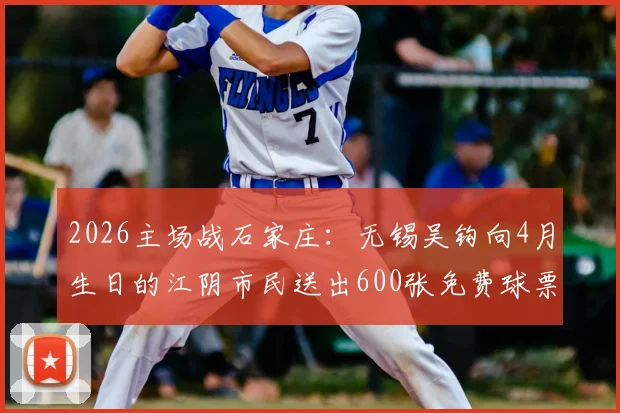 2026主场战石家庄:无锡吴钩向4月生日的江阴市民送出600张免费球票领取攻略与观赛指南