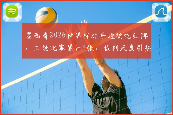 墨西哥2026世界杯对手连续吃红牌，三场比赛累计4张，裁判尺度引热议