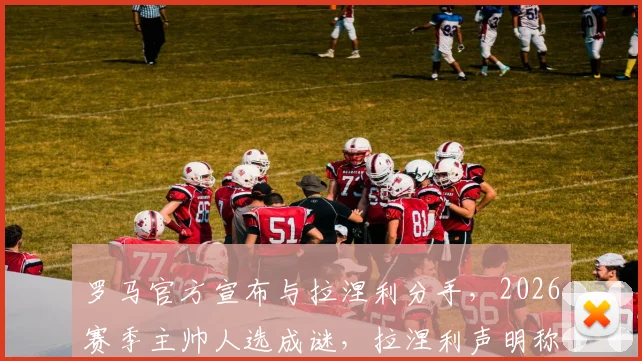 罗马官方宣布与拉涅利分手，2026赛季主帅人选成谜，拉涅利声明称离任非自愿
