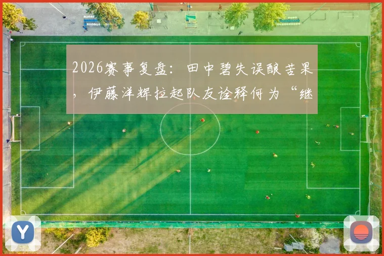 2026赛事复盘：田中碧失误酿苦果，伊藤洋辉拉起队友诠释何为“继续战斗”精神