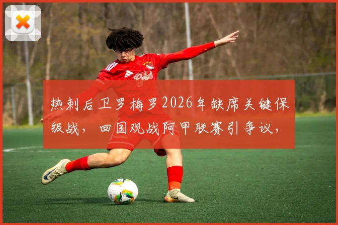 热刺后卫罗梅罗2026年缺席关键保级战，回国观战阿甲联赛引争议，球迷不满情绪分析