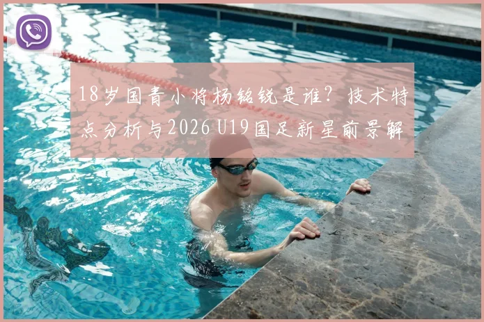 18岁国青小将杨铭锐是谁？技术特点分析与2026 U19国足新星前景解读