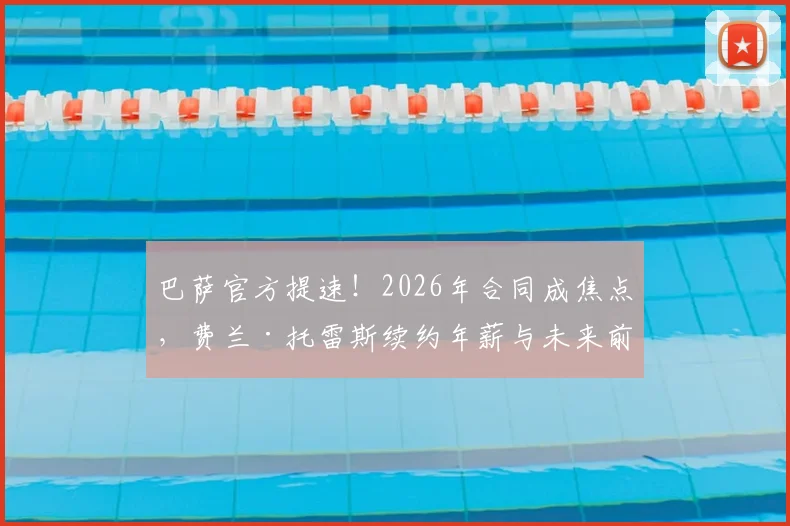 巴萨官方提速!2026年合同成焦点,费兰·托雷斯续约年薪与未来前景深度解析