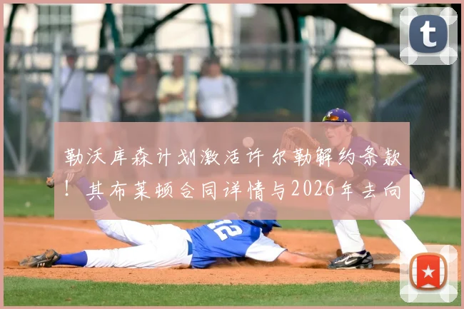 勒沃库森计划激活许尔勒解约条款！其布莱顿合同详情与2026年去向分析