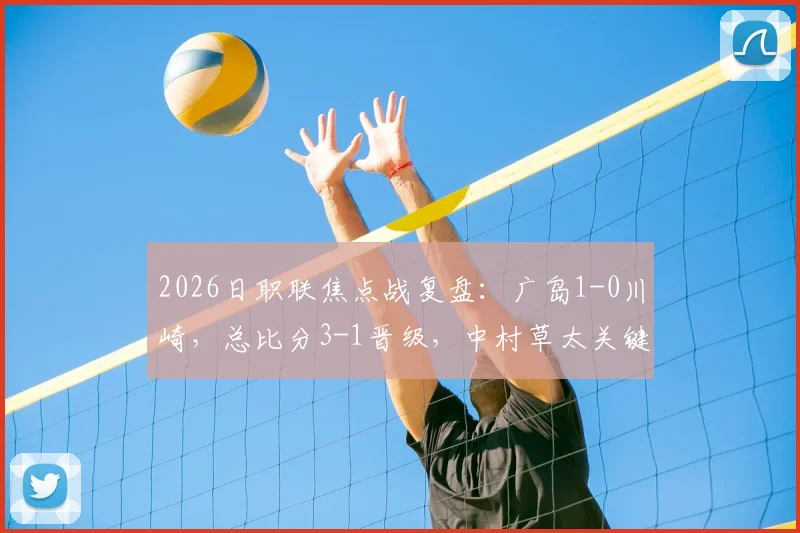 2026日职联焦点战复盘:广岛1-0川崎,总比分3-1晋级,中村草太关键一击定乾坤