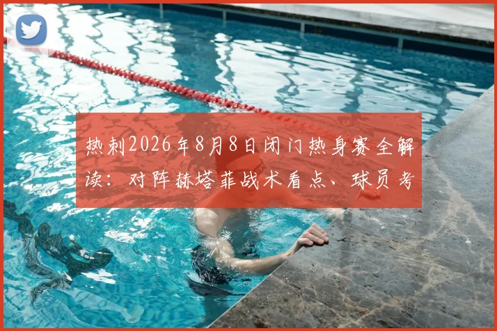 热刺2026年8月8日闭门热身赛全解读：对阵赫塔菲战术看点、球员考察与备战意义