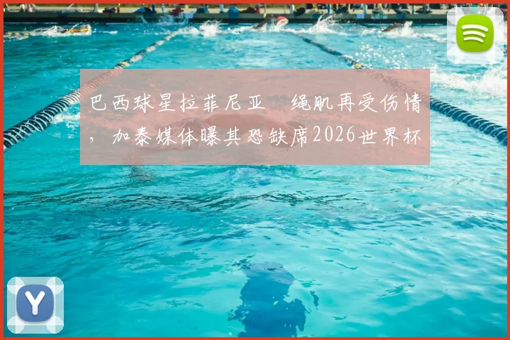 巴西球星拉菲尼亚腘绳肌再受伤情，加泰媒体曝其恐缺席2026世界杯剩余比赛，附详细伤情分析与球队影响