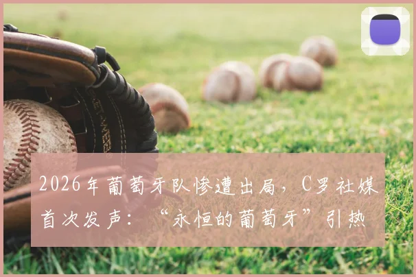 2026年葡萄牙队惨遭出局,C罗社媒首次发声:“永恒的葡萄牙”引热议,未来去向成焦点
