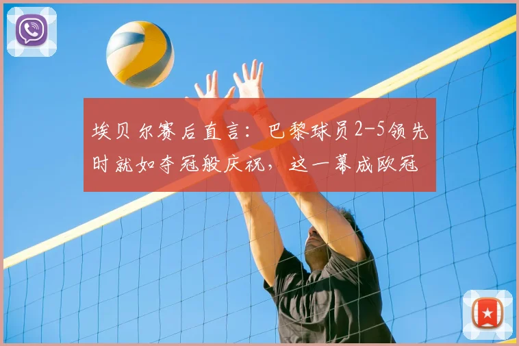 埃贝尔赛后直言:巴黎球员2-5领先时就如夺冠般庆祝,这一幕成欧冠经典话题