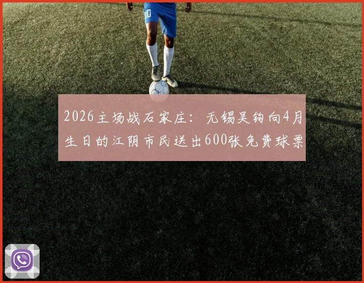 2026主场战石家庄：无锡吴钩向4月生日的江阴市民送出600张免费球票领取攻略与观赛指南