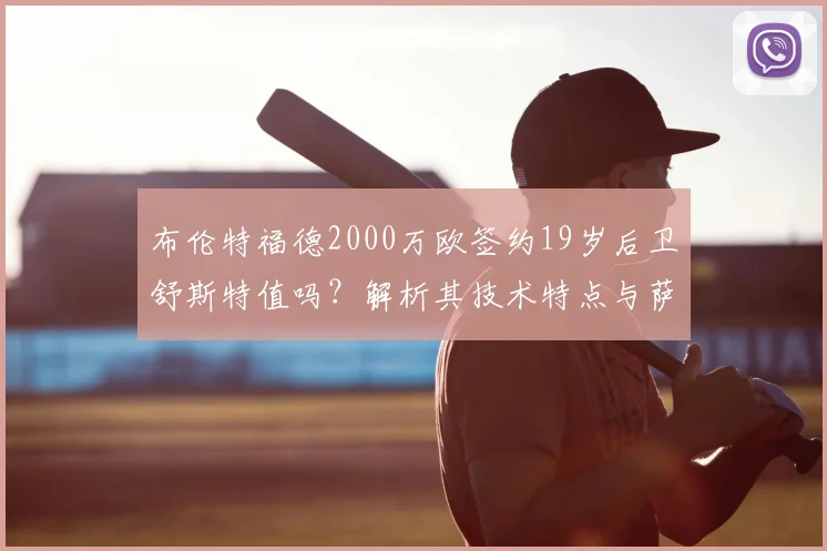 布伦特福德2000万欧签约19岁后卫舒斯特值吗？解析其技术特点与萨尔茨堡造星工厂出品质量