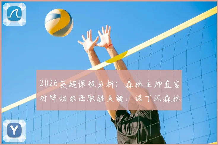 2026英超保级分析：森林主帅直言对阵切尔西取胜关键，诺丁汉森林保级形势解读