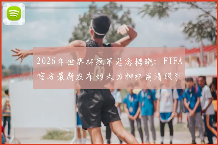 2026年世界杯冠军悬念揭晓：FIFA官方最新发布的大力神杯高清照引发热议，冠军将花落谁家？