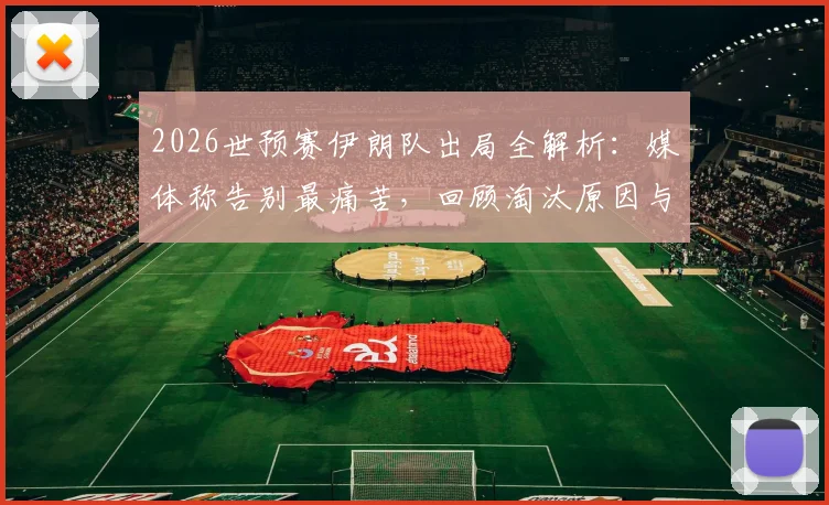 2026世预赛伊朗队出局全解析：媒体称告别最痛苦，回顾淘汰原因与历史惨案对比