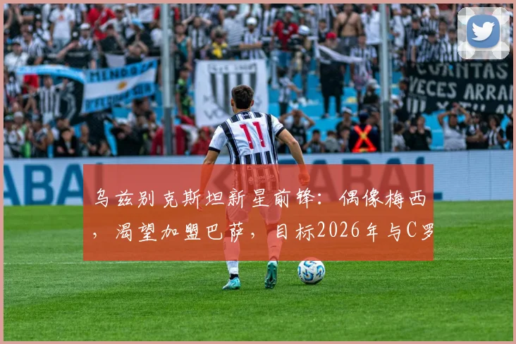 乌兹别克斯坦新星前锋：偶像梅西，渴望加盟巴萨，目标2026年与C罗同场竞技