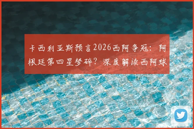 卡西利亚斯预言2026西阿争冠:阿根廷第四星梦碎?深度解读西阿球迷对立与巨星渊源