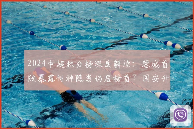 2024中超积分榜深度解读:蓉城首败暴露何种隐患仍居榜首?国安升至第7后迎关键赛程挑战