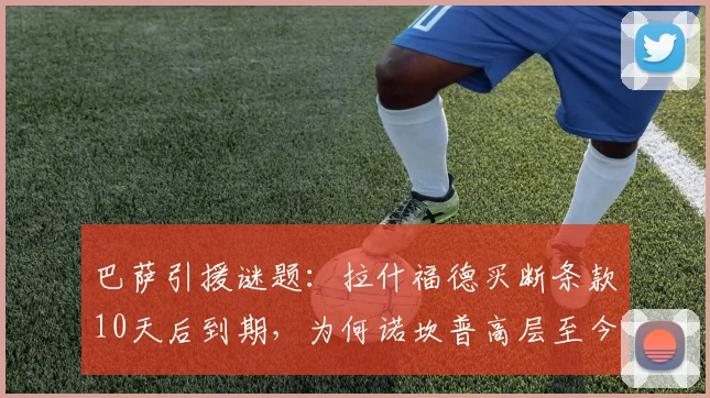 巴萨引援谜题：拉什福德买断条款10天后到期，为何诺坎普高层至今按兵不动？
