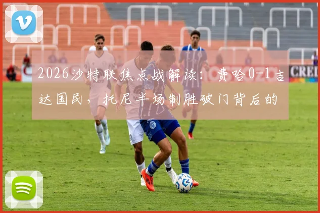 2026沙特联焦点战解读：费哈0-1吉达国民，托尼半场制胜破门背后的关键数据与技术分析
