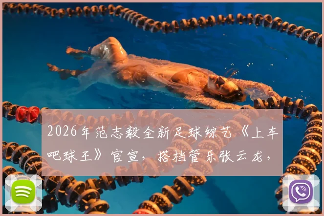 2026年范志毅全新足球综艺《上车吧球王》官宣,搭档管乐张云龙,球迷围观指南